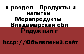  в раздел : Продукты и напитки » Морепродукты . Владимирская обл.,Радужный г.